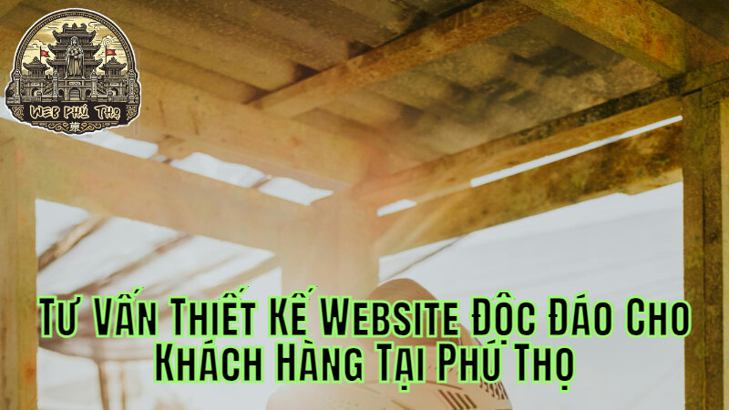 Tư Vấn Thiết Kế Website Độc Đáo Cho Khách Hàng Tại Phú Thọ